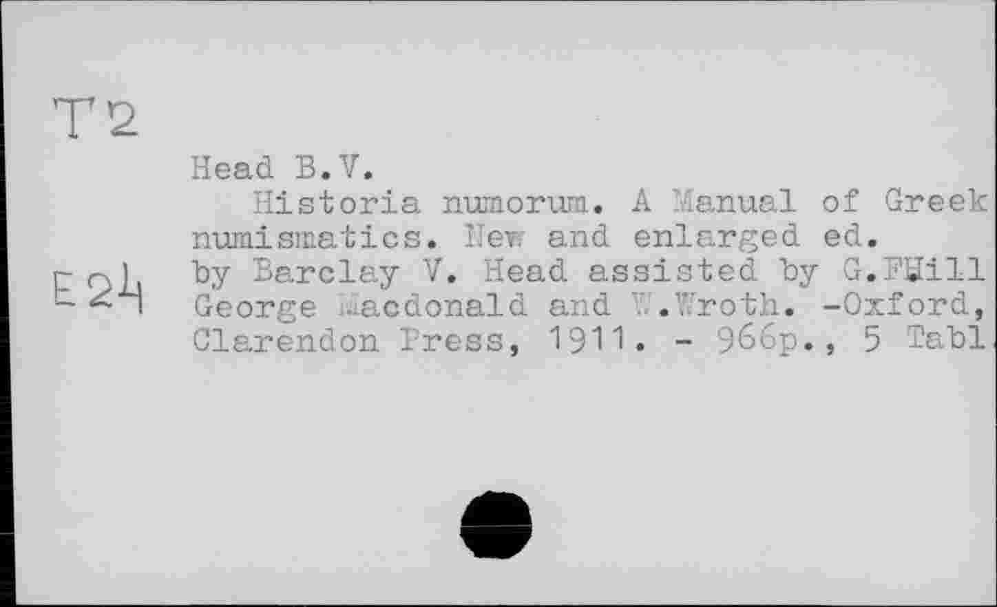 ﻿Т2
Е2-Ц
Head B.V.
Historia numorum. A Manual of Greek numismatics. Nev? and enlarged ed. by Barclay V. Head assisted by G.FSill George Macdonald and W.Wroth. -Oxford, Clarendon Press, 1911» - Эббр., 5 Tabl